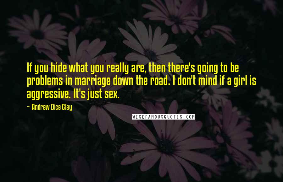 Andrew Dice Clay Quotes: If you hide what you really are, then there's going to be problems in marriage down the road. I don't mind if a girl is aggressive. It's just sex.