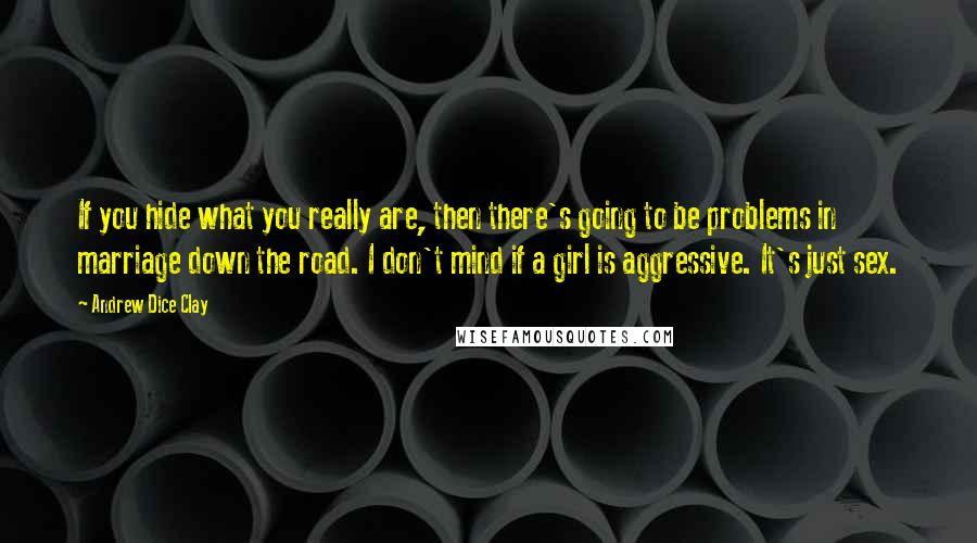 Andrew Dice Clay Quotes: If you hide what you really are, then there's going to be problems in marriage down the road. I don't mind if a girl is aggressive. It's just sex.