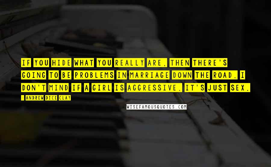 Andrew Dice Clay Quotes: If you hide what you really are, then there's going to be problems in marriage down the road. I don't mind if a girl is aggressive. It's just sex.