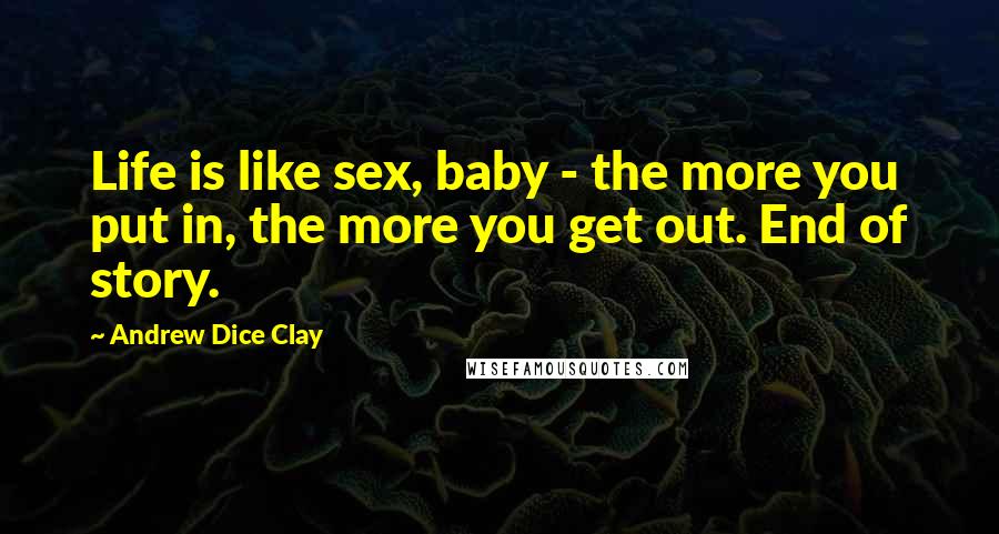 Andrew Dice Clay Quotes: Life is like sex, baby - the more you put in, the more you get out. End of story.