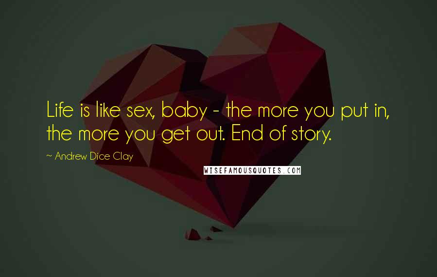 Andrew Dice Clay Quotes: Life is like sex, baby - the more you put in, the more you get out. End of story.