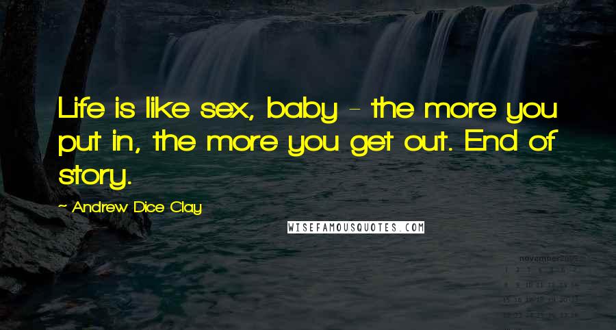 Andrew Dice Clay Quotes: Life is like sex, baby - the more you put in, the more you get out. End of story.