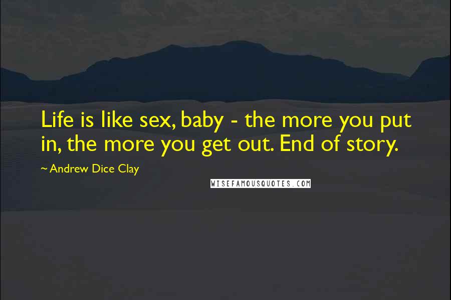 Andrew Dice Clay Quotes: Life is like sex, baby - the more you put in, the more you get out. End of story.