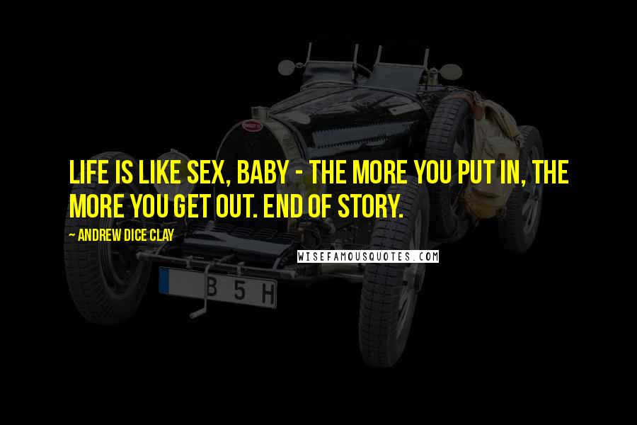 Andrew Dice Clay Quotes: Life is like sex, baby - the more you put in, the more you get out. End of story.