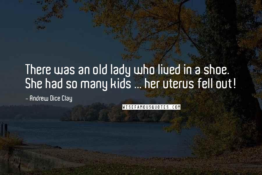 Andrew Dice Clay Quotes: There was an old lady who lived in a shoe. She had so many kids ... her uterus fell out!