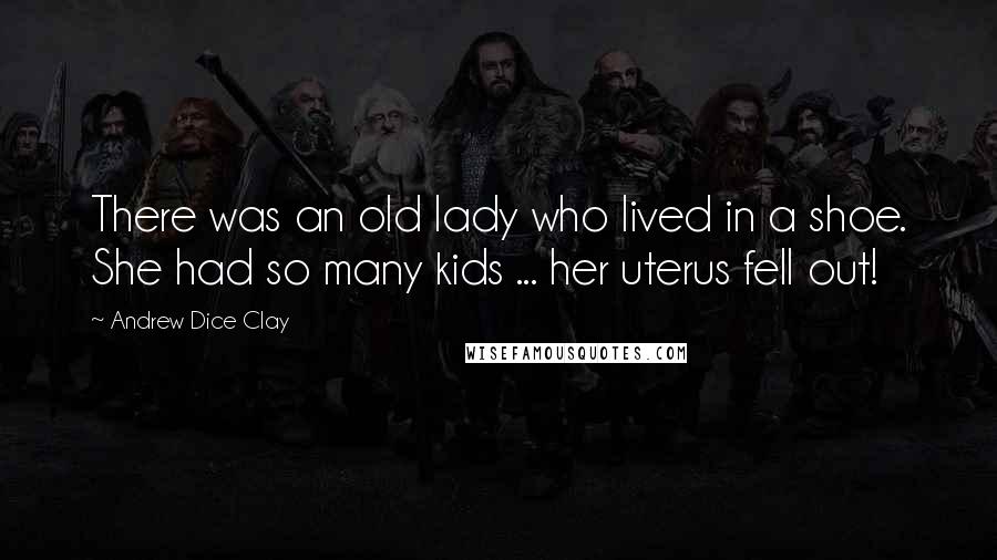 Andrew Dice Clay Quotes: There was an old lady who lived in a shoe. She had so many kids ... her uterus fell out!