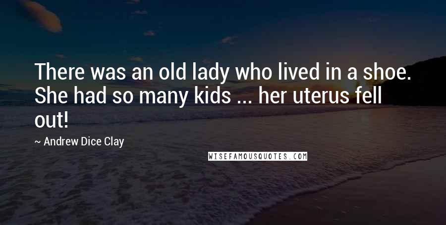Andrew Dice Clay Quotes: There was an old lady who lived in a shoe. She had so many kids ... her uterus fell out!