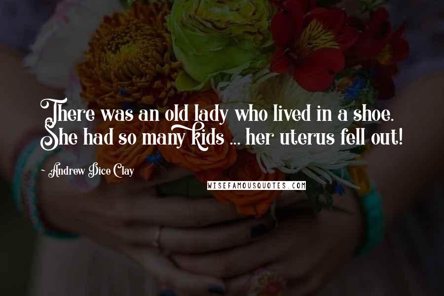 Andrew Dice Clay Quotes: There was an old lady who lived in a shoe. She had so many kids ... her uterus fell out!