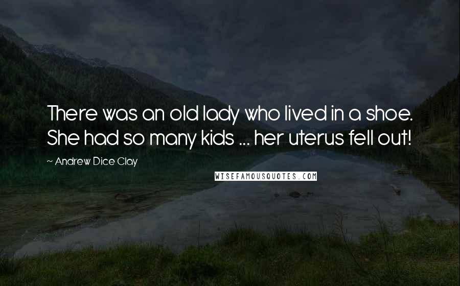 Andrew Dice Clay Quotes: There was an old lady who lived in a shoe. She had so many kids ... her uterus fell out!