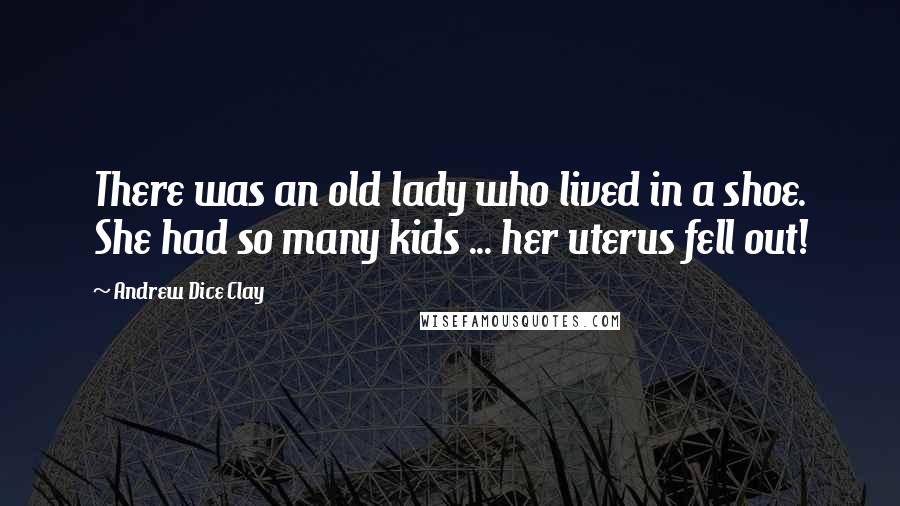 Andrew Dice Clay Quotes: There was an old lady who lived in a shoe. She had so many kids ... her uterus fell out!