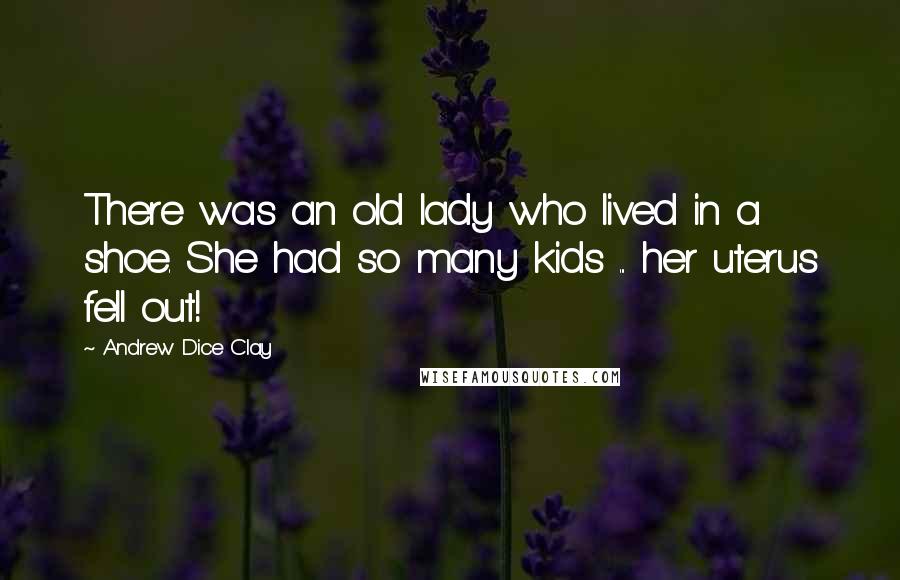 Andrew Dice Clay Quotes: There was an old lady who lived in a shoe. She had so many kids ... her uterus fell out!