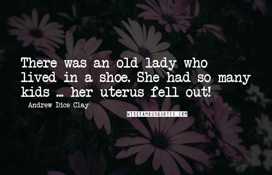 Andrew Dice Clay Quotes: There was an old lady who lived in a shoe. She had so many kids ... her uterus fell out!