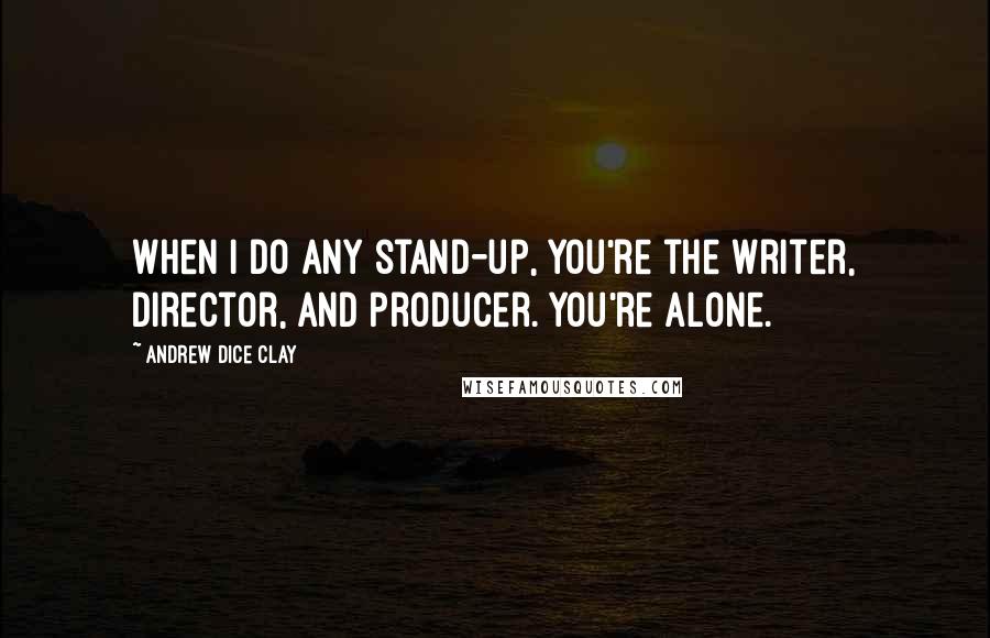 Andrew Dice Clay Quotes: When I do any stand-up, you're the writer, director, and producer. You're alone.