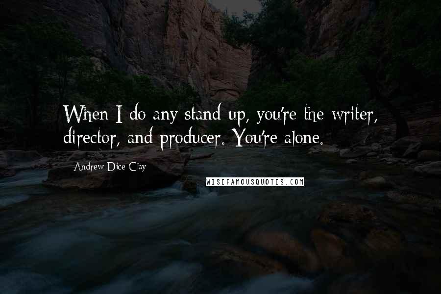 Andrew Dice Clay Quotes: When I do any stand-up, you're the writer, director, and producer. You're alone.