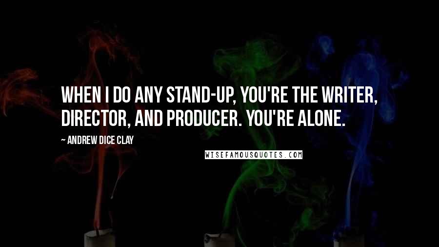 Andrew Dice Clay Quotes: When I do any stand-up, you're the writer, director, and producer. You're alone.