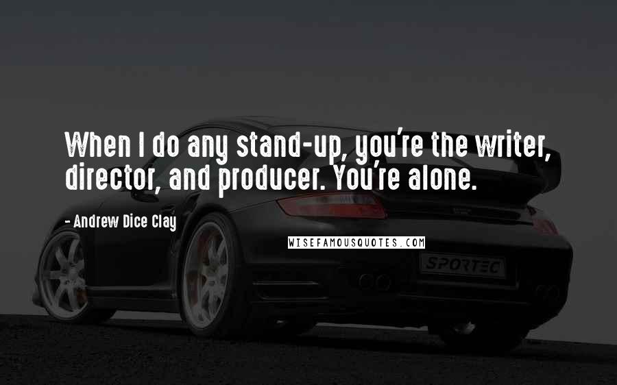 Andrew Dice Clay Quotes: When I do any stand-up, you're the writer, director, and producer. You're alone.