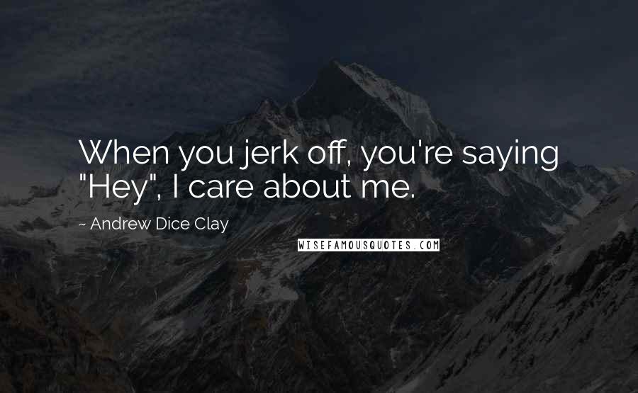 Andrew Dice Clay Quotes: When you jerk off, you're saying "Hey", I care about me.