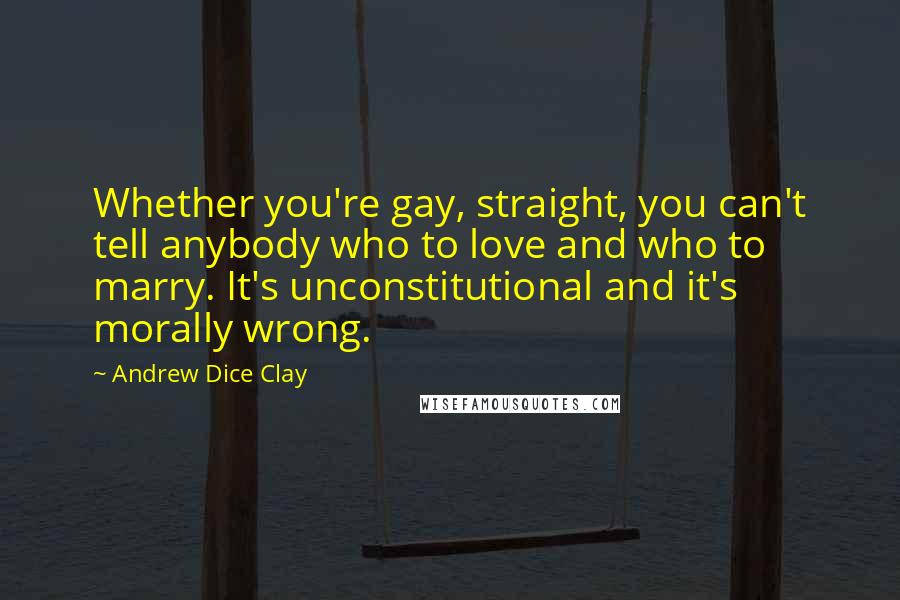 Andrew Dice Clay Quotes: Whether you're gay, straight, you can't tell anybody who to love and who to marry. It's unconstitutional and it's morally wrong.