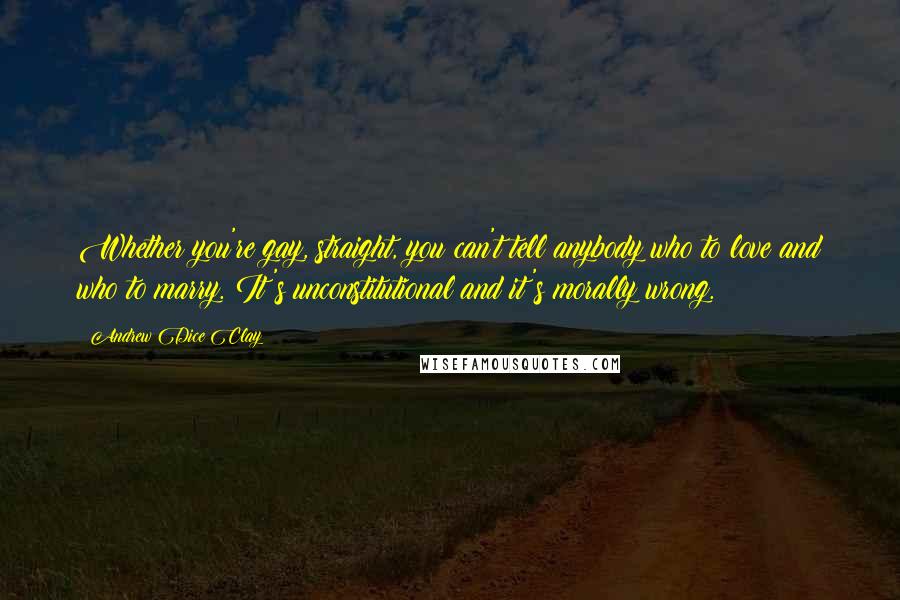 Andrew Dice Clay Quotes: Whether you're gay, straight, you can't tell anybody who to love and who to marry. It's unconstitutional and it's morally wrong.