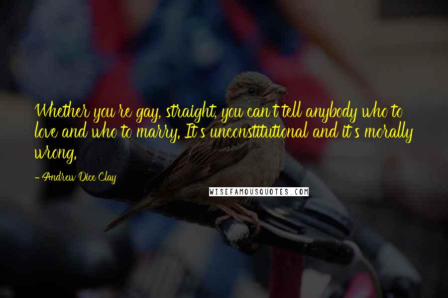 Andrew Dice Clay Quotes: Whether you're gay, straight, you can't tell anybody who to love and who to marry. It's unconstitutional and it's morally wrong.