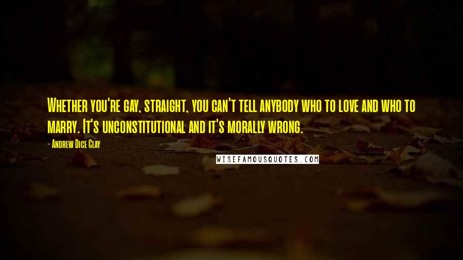 Andrew Dice Clay Quotes: Whether you're gay, straight, you can't tell anybody who to love and who to marry. It's unconstitutional and it's morally wrong.