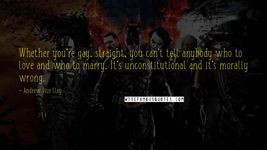 Andrew Dice Clay Quotes: Whether you're gay, straight, you can't tell anybody who to love and who to marry. It's unconstitutional and it's morally wrong.