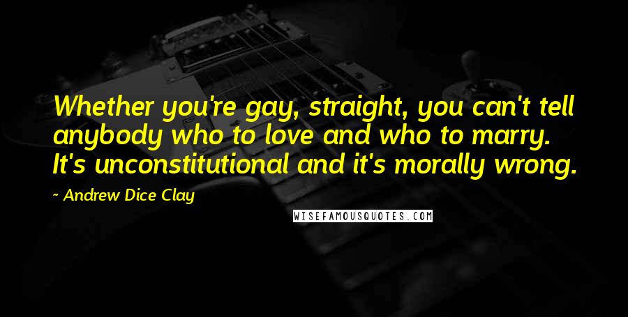 Andrew Dice Clay Quotes: Whether you're gay, straight, you can't tell anybody who to love and who to marry. It's unconstitutional and it's morally wrong.