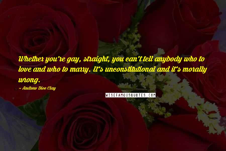 Andrew Dice Clay Quotes: Whether you're gay, straight, you can't tell anybody who to love and who to marry. It's unconstitutional and it's morally wrong.