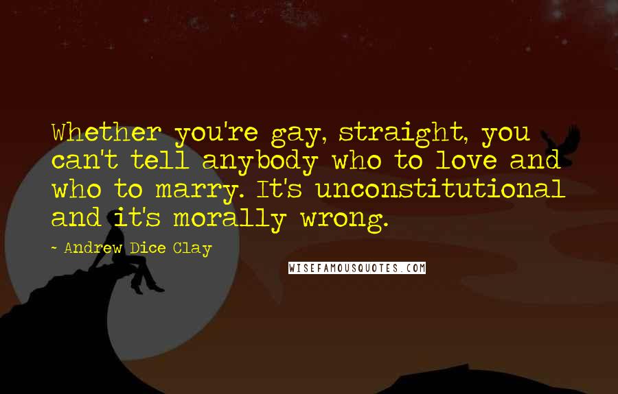 Andrew Dice Clay Quotes: Whether you're gay, straight, you can't tell anybody who to love and who to marry. It's unconstitutional and it's morally wrong.