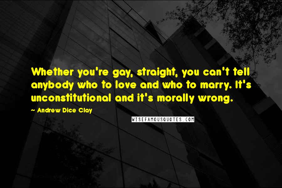 Andrew Dice Clay Quotes: Whether you're gay, straight, you can't tell anybody who to love and who to marry. It's unconstitutional and it's morally wrong.