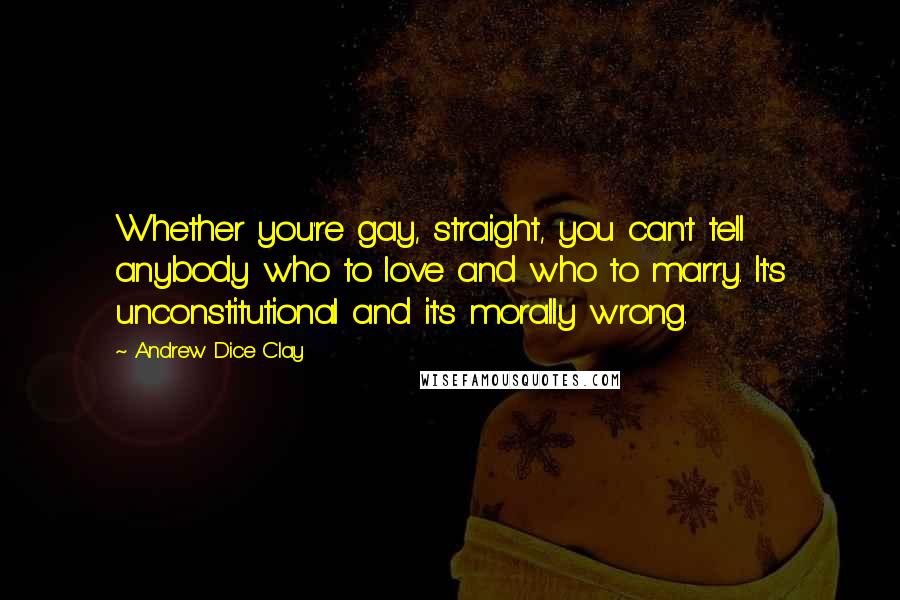 Andrew Dice Clay Quotes: Whether you're gay, straight, you can't tell anybody who to love and who to marry. It's unconstitutional and it's morally wrong.