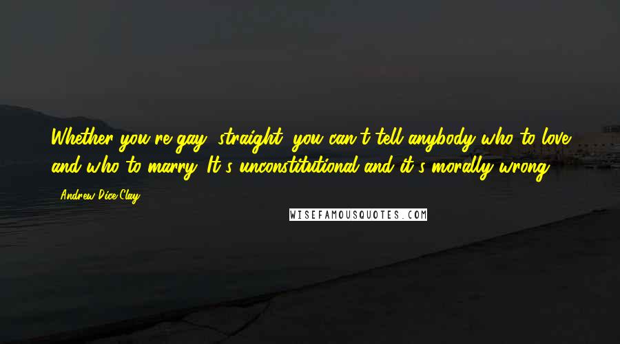 Andrew Dice Clay Quotes: Whether you're gay, straight, you can't tell anybody who to love and who to marry. It's unconstitutional and it's morally wrong.