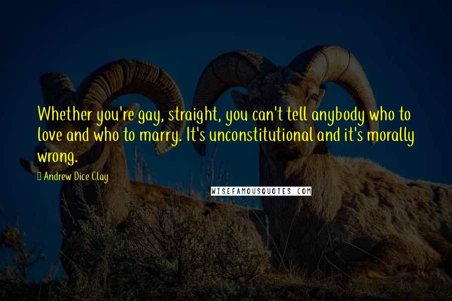 Andrew Dice Clay Quotes: Whether you're gay, straight, you can't tell anybody who to love and who to marry. It's unconstitutional and it's morally wrong.