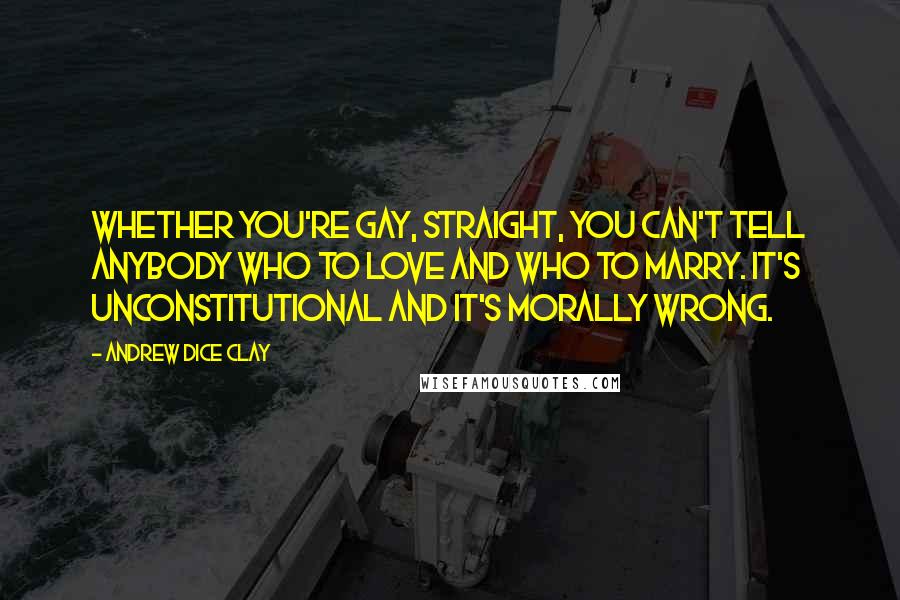 Andrew Dice Clay Quotes: Whether you're gay, straight, you can't tell anybody who to love and who to marry. It's unconstitutional and it's morally wrong.
