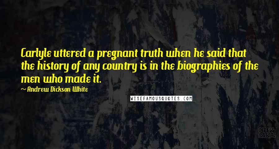 Andrew Dickson White Quotes: Carlyle uttered a pregnant truth when he said that the history of any country is in the biographies of the men who made it.