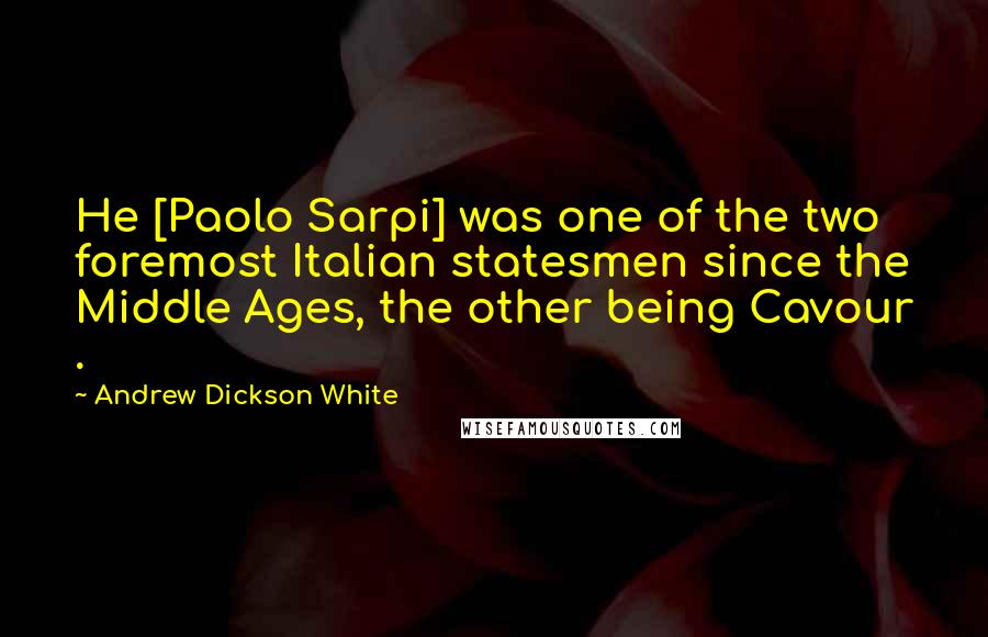 Andrew Dickson White Quotes: He [Paolo Sarpi] was one of the two foremost Italian statesmen since the Middle Ages, the other being Cavour .