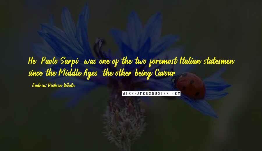 Andrew Dickson White Quotes: He [Paolo Sarpi] was one of the two foremost Italian statesmen since the Middle Ages, the other being Cavour .