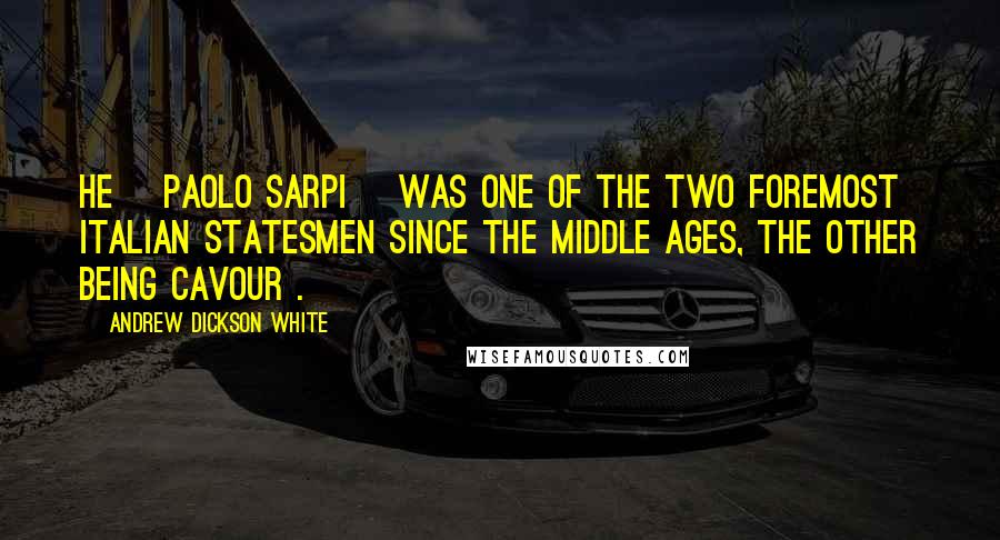 Andrew Dickson White Quotes: He [Paolo Sarpi] was one of the two foremost Italian statesmen since the Middle Ages, the other being Cavour .