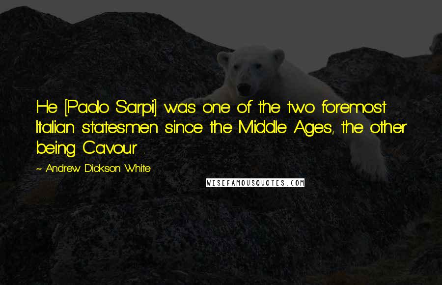 Andrew Dickson White Quotes: He [Paolo Sarpi] was one of the two foremost Italian statesmen since the Middle Ages, the other being Cavour .