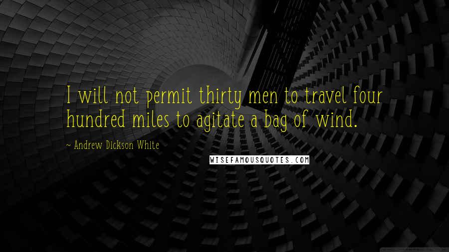Andrew Dickson White Quotes: I will not permit thirty men to travel four hundred miles to agitate a bag of wind.