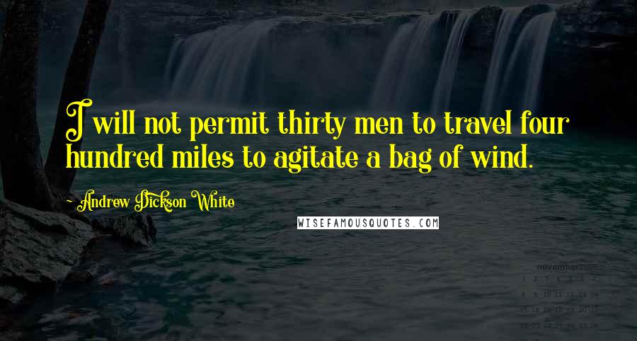 Andrew Dickson White Quotes: I will not permit thirty men to travel four hundred miles to agitate a bag of wind.