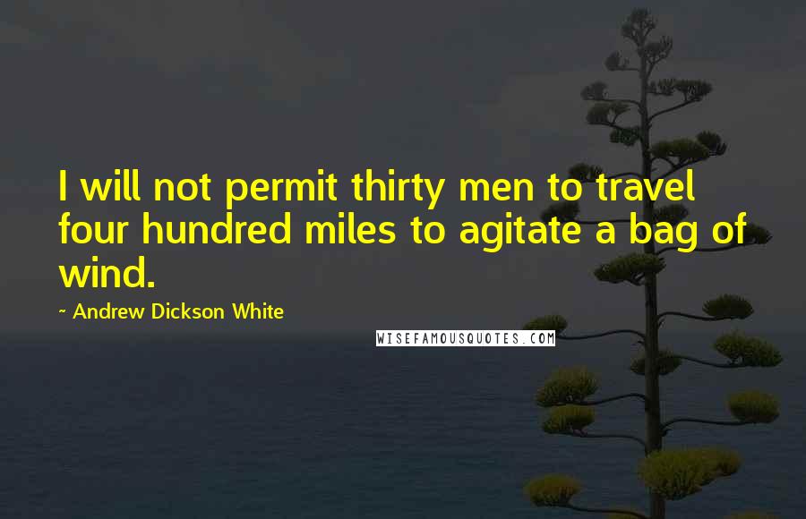 Andrew Dickson White Quotes: I will not permit thirty men to travel four hundred miles to agitate a bag of wind.