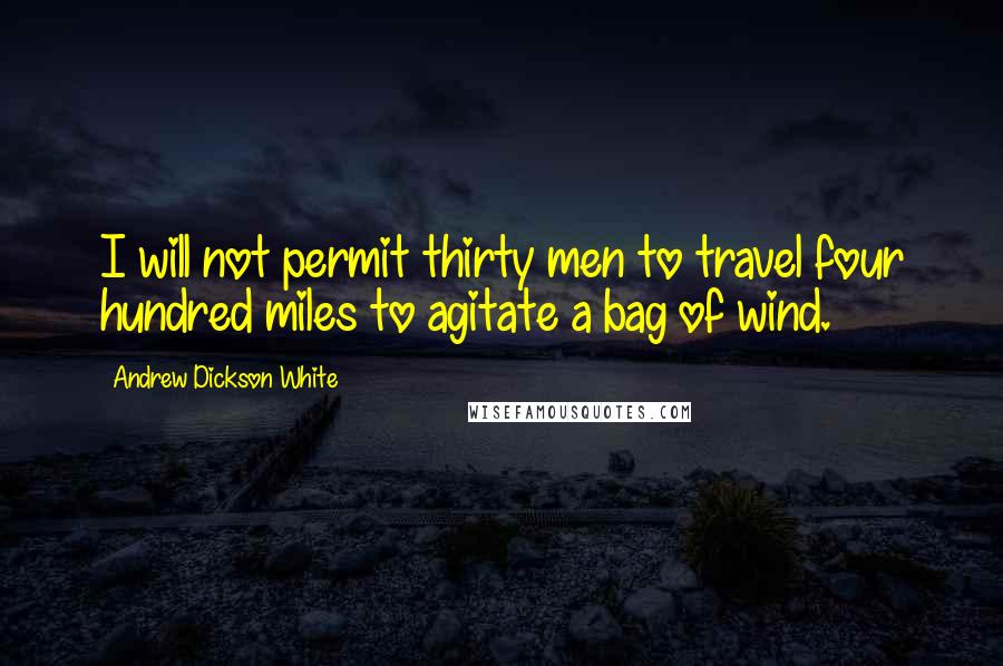 Andrew Dickson White Quotes: I will not permit thirty men to travel four hundred miles to agitate a bag of wind.