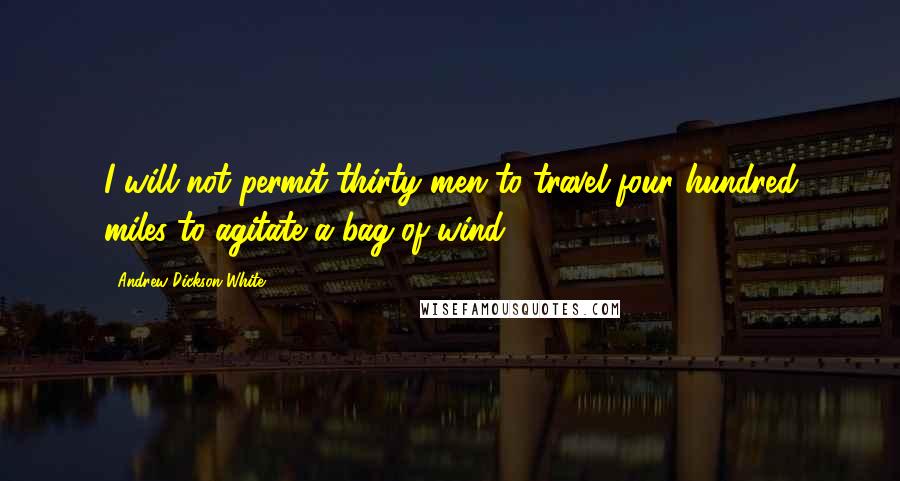 Andrew Dickson White Quotes: I will not permit thirty men to travel four hundred miles to agitate a bag of wind.