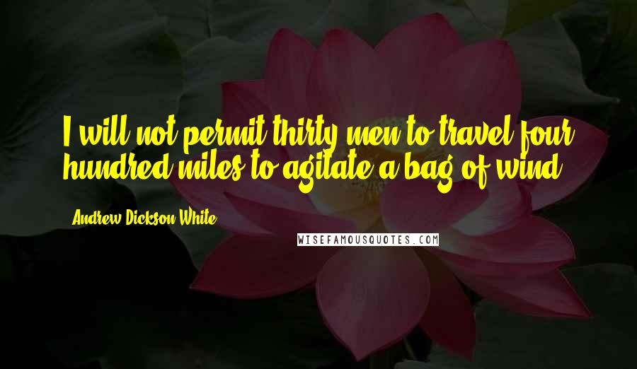 Andrew Dickson White Quotes: I will not permit thirty men to travel four hundred miles to agitate a bag of wind.