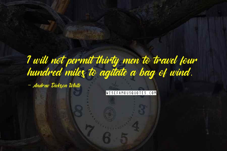 Andrew Dickson White Quotes: I will not permit thirty men to travel four hundred miles to agitate a bag of wind.