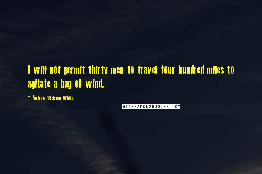 Andrew Dickson White Quotes: I will not permit thirty men to travel four hundred miles to agitate a bag of wind.