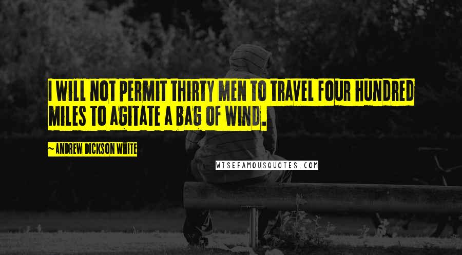 Andrew Dickson White Quotes: I will not permit thirty men to travel four hundred miles to agitate a bag of wind.