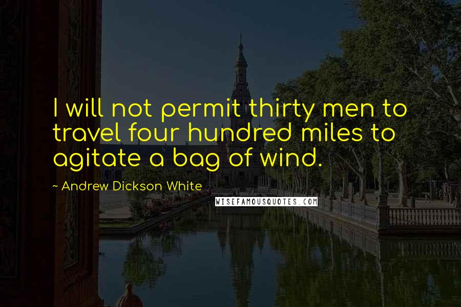 Andrew Dickson White Quotes: I will not permit thirty men to travel four hundred miles to agitate a bag of wind.