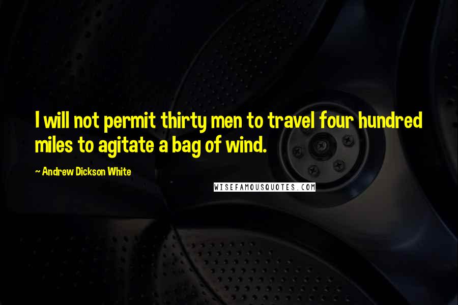 Andrew Dickson White Quotes: I will not permit thirty men to travel four hundred miles to agitate a bag of wind.